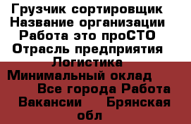 Грузчик-сортировщик › Название организации ­ Работа-это проСТО › Отрасль предприятия ­ Логистика › Минимальный оклад ­ 24 000 - Все города Работа » Вакансии   . Брянская обл.